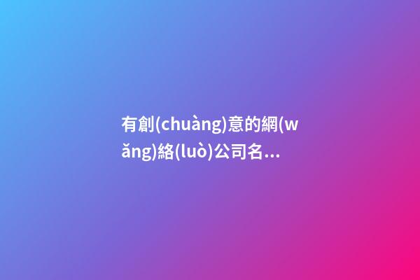 有創(chuàng)意的網(wǎng)絡(luò)公司名稱 比較有創(chuàng)意的公司名稱